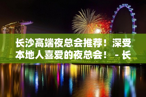 长沙高端夜总会推荐！深受本地人喜爱的夜总会！ - 长沙开福KTV大全 