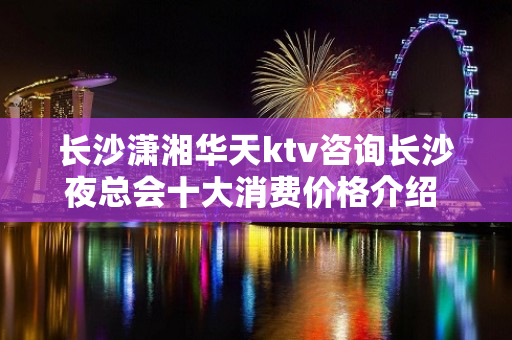 长沙潇湘华天ktv咨询长沙夜总会十大消费价格介绍 - 长沙长沙KTV大全 