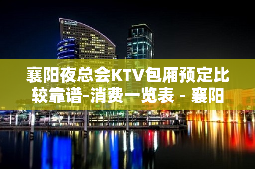 襄阳夜总会KTV包厢预定比较靠谱-消费一览表 - 襄阳枣阳KTV大全 