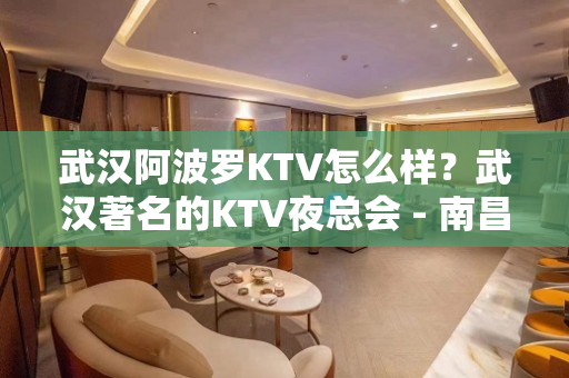 武汉阿波罗KTV怎么样？武汉著名的KTV夜总会 - 南昌青山湖KTV大全 