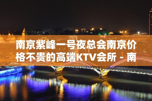 南京紫峰一号夜总会南京价格不贵的高端KTV会所 - 南昌西湖KTV大全 