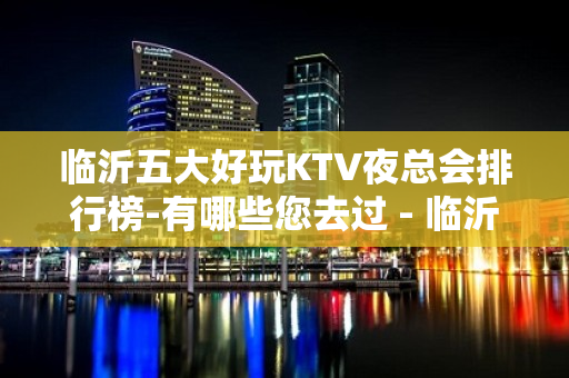 临沂五大好玩KTV夜总会排行榜-有哪些您去过 - 临沂河东KTV大全 