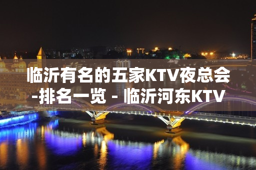 临沂有名的五家KTV夜总会-排名一览 - 临沂河东KTV大全 