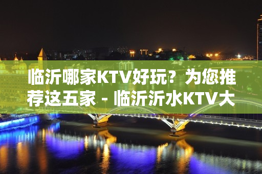 临沂哪家KTV好玩？为您推荐这五家 - 临沂沂水KTV大全 