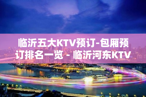 临沂五大KTV预订-包厢预订排名一览 - 临沂河东KTV大全 