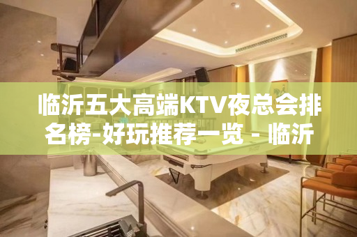 临沂五大高端KTV夜总会排名榜-好玩推荐一览 - 临沂高新区KTV大全 