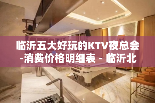 临沂五大好玩的KTV夜总会-消费价格明细表 - 临沂北城新区KTV大全 