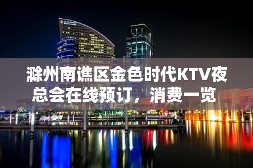 滁州南谯区金色时代KTV夜总会在线预订，消费一览 - 滁州南谯KTV大全 