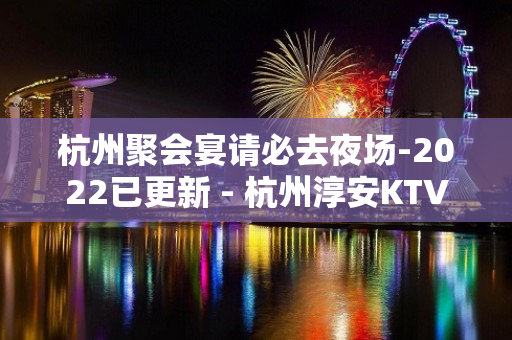 杭州聚会宴请必去夜场-2022已更新 - 杭州淳安KTV大全 