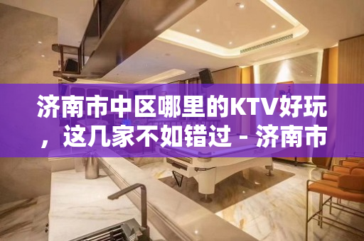 济南市中区哪里的KTV好玩，这几家不如错过 - 济南市中KTV大全 