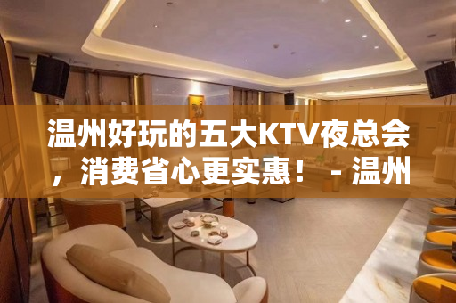 温州好玩的五大KTV夜总会，消费省心更实惠！ - 温州鹿城KTV大全 