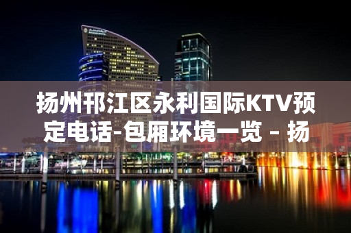 扬州邗江区永利国际KTV预定电话-包厢环境一览 – 扬州江都KTV排名大全