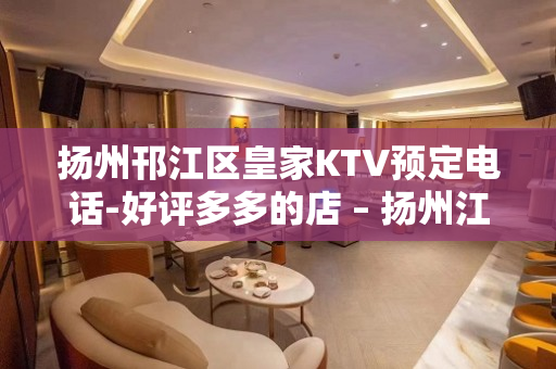 扬州邗江区皇家KTV预定电话-好评多多的店 – 扬州江都KTV排名大全