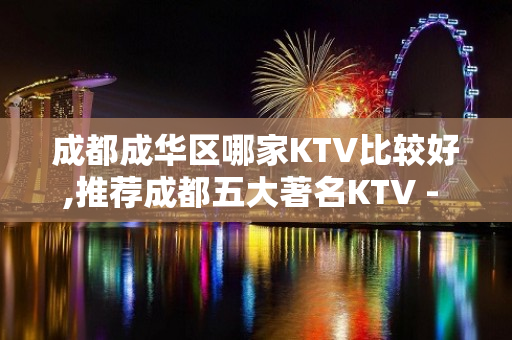 成都成华区哪家KTV比较好,推荐成都五大著名KTV - 成都锦江KTV大全 