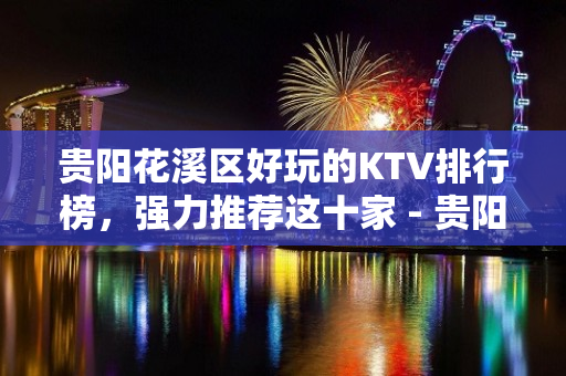 贵阳花溪区好玩的KTV排行榜，强力推荐这十家 - 贵阳花溪KTV大全 