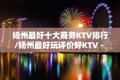 扬州最好十大商务KTV排行/扬州最好玩评价好KTV - 扬州邗江/维扬KTV大全 