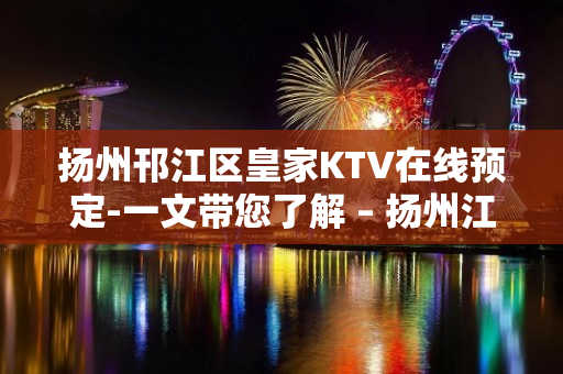 扬州邗江区皇家KTV在线预定-一文带您了解 – 扬州江都KTV排名大全