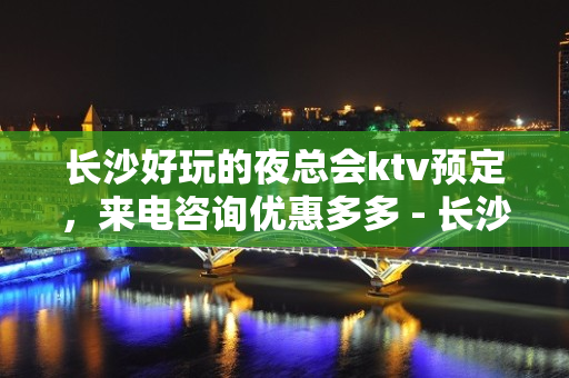 长沙好玩的夜总会ktv预定，来电咨询优惠多多 - 长沙长沙KTV大全 