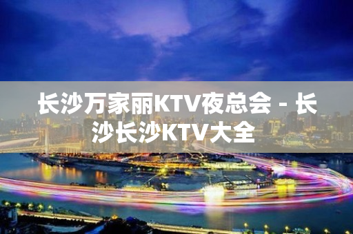 长沙万家丽KTV夜总会 - 长沙长沙KTV大全 