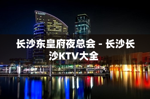 长沙东皇府夜总会 - 长沙长沙KTV大全 