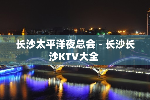 长沙太平洋夜总会 - 长沙长沙KTV大全 