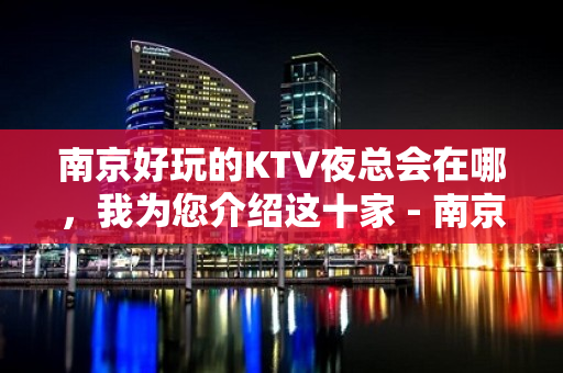 南京好玩的KTV夜总会在哪，我为您介绍这十家 - 南京江宁KTV大全 