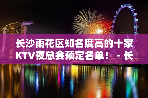 长沙雨花区知名度高的十家KTV夜总会预定名单！ - 长沙雨花KTV大全 