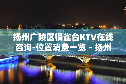 扬州广陵区铜雀台KTV在线咨询-位置消费一览 – 扬州广陵KTV排名大全