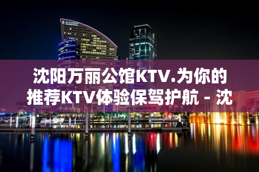 沈阳万丽公馆KTV.为你的推荐KTV体验保驾护航 - 沈阳铁西KTV大全 