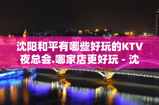 沈阳和平有哪些好玩的KTV夜总会.哪家店更好玩 - 沈阳铁西KTV大全 