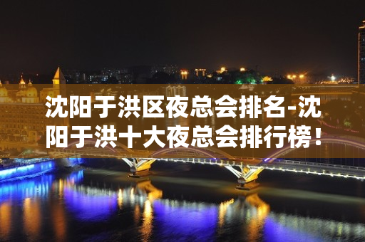 沈阳于洪区夜总会排名-沈阳于洪十大夜总会排行榜！ - 沈阳于洪KTV大全 