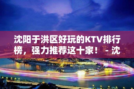 沈阳于洪区好玩的KTV排行榜，强力推荐这十家！ - 沈阳于洪KTV大全 