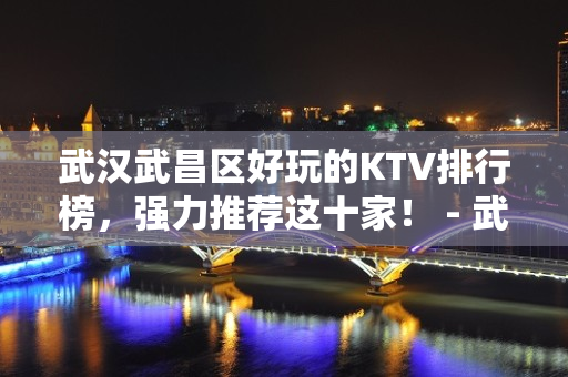 武汉武昌区好玩的KTV排行榜，强力推荐这十家！ - 武汉武昌KTV大全 