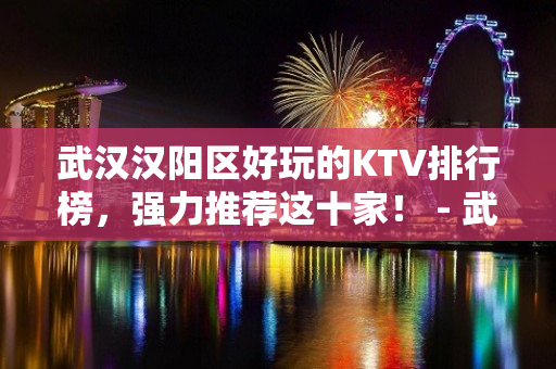 武汉汉阳区好玩的KTV排行榜，强力推荐这十家！ - 武汉汉阳KTV大全 