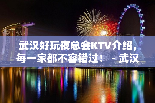 武汉好玩夜总会KTV介绍，每一家都不容错过！ - 武汉汉阳KTV大全 