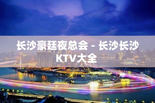 长沙豪廷夜总会 - 长沙长沙KTV大全 