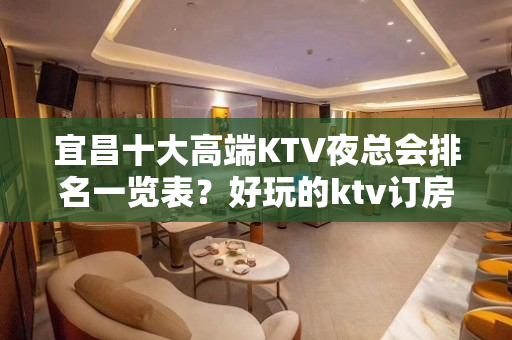 宜昌十大高端KTV夜总会排名一览表？好玩的ktv订房-玩到不 - 宜昌夷陵KTV大全 