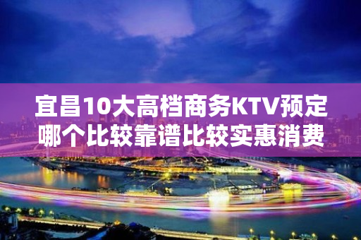 宜昌10大高档商务KTV预定哪个比较靠谱比较实惠消费明细表 - 宜昌宜都KTV大全 