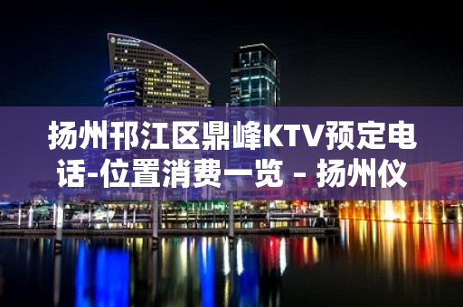 扬州邗江区鼎峰KTV预定电话-位置消费一览 – 扬州仪征KTV排名大全