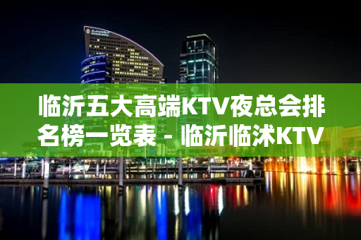 临沂五大高端KTV夜总会排名榜一览表 - 临沂临沭KTV大全 