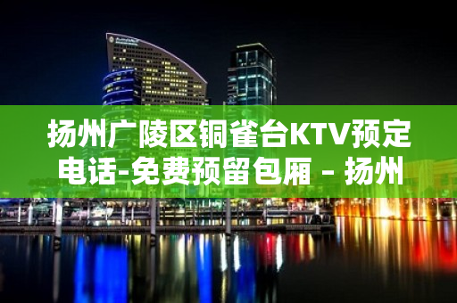 扬州广陵区铜雀台KTV预定电话-免费预留包厢 – 扬州广陵KTV排名大全