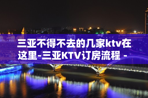 三亚不得不去的几家ktv在这里-三亚KTV订房流程 - 三亚吉阳/田独KTV大全 