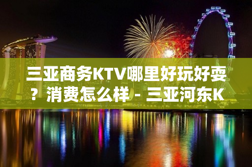 三亚商务KTV哪里好玩好耍？消费怎么样 - 三亚河东KTV大全 