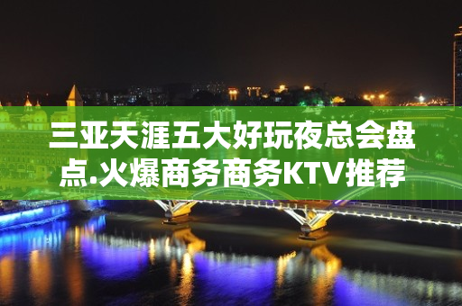 三亚天涯五大好玩夜总会盘点.火爆商务商务KTV推荐 - 三亚河东KTV大全 