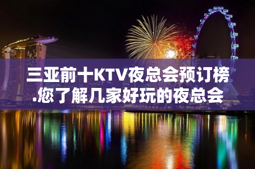 三亚前十KTV夜总会预订榜.您了解几家好玩的夜总会 - 三亚河东KTV大全 