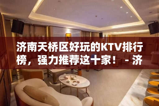 济南天桥区好玩的KTV排行榜，强力推荐这十家！ - 济南天桥KTV大全 