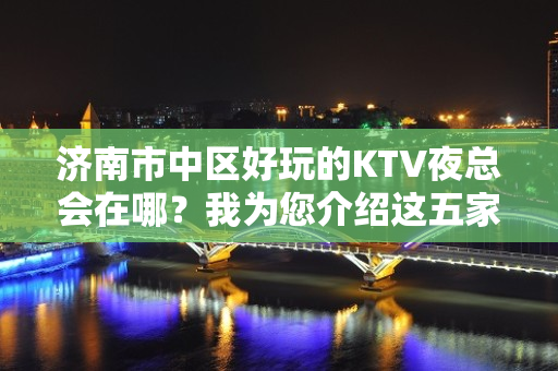 济南市中区好玩的KTV夜总会在哪？我为您介绍这五家 - 济南市中KTV大全 