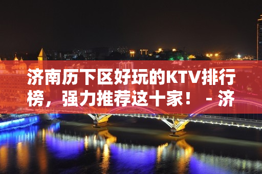 济南历下区好玩的KTV排行榜，强力推荐这十家！ - 济南历下KTV大全 