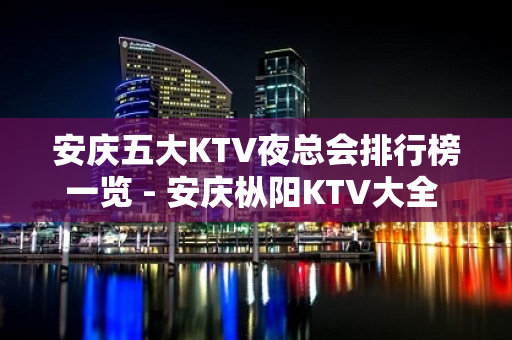 安庆五大KTV夜总会排行榜一览 - 安庆枞阳KTV大全 