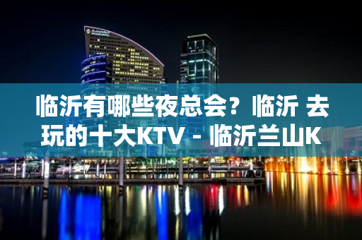 临沂有哪些夜总会？临沂 去玩的十大KTV - 临沂兰山KTV大全 